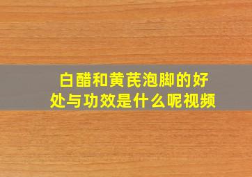 白醋和黄芪泡脚的好处与功效是什么呢视频