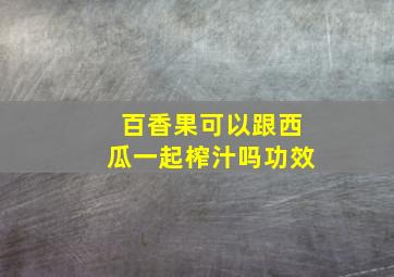 百香果可以跟西瓜一起榨汁吗功效