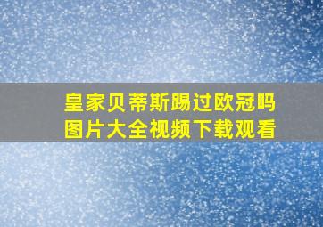 皇家贝蒂斯踢过欧冠吗图片大全视频下载观看