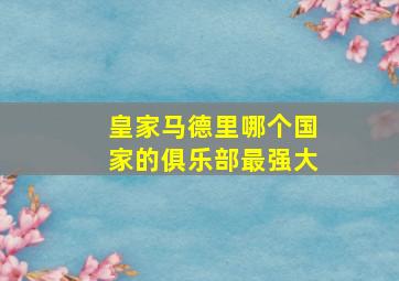 皇家马德里哪个国家的俱乐部最强大