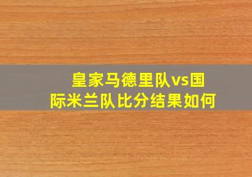 皇家马德里队vs国际米兰队比分结果如何