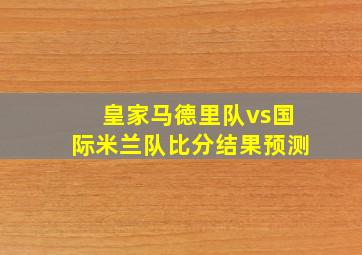 皇家马德里队vs国际米兰队比分结果预测