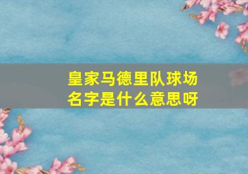 皇家马德里队球场名字是什么意思呀