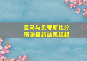 皇马与贝蒂斯比分预测最新结果视频