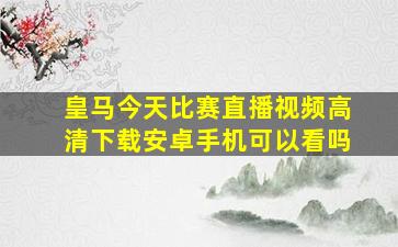 皇马今天比赛直播视频高清下载安卓手机可以看吗