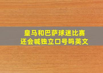 皇马和巴萨球迷比赛还会喊独立口号吗英文