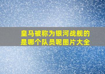 皇马被称为银河战舰的是哪个队员呢图片大全