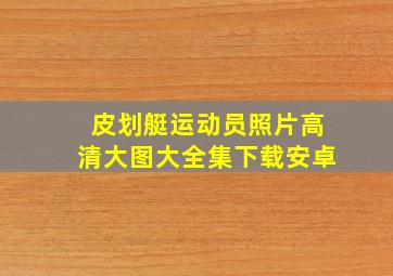 皮划艇运动员照片高清大图大全集下载安卓