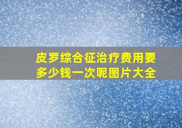 皮罗综合征治疗费用要多少钱一次呢图片大全