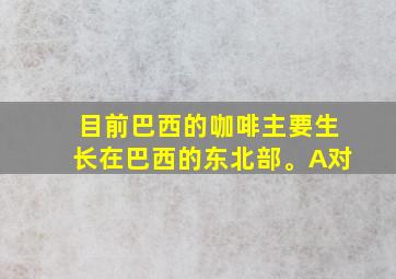 目前巴西的咖啡主要生长在巴西的东北部。A对