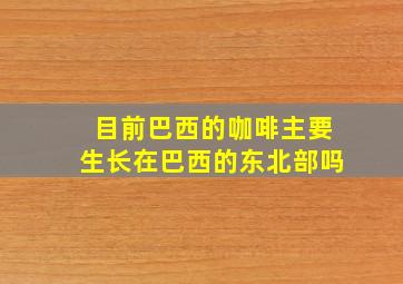 目前巴西的咖啡主要生长在巴西的东北部吗