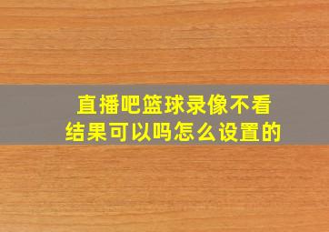 直播吧篮球录像不看结果可以吗怎么设置的