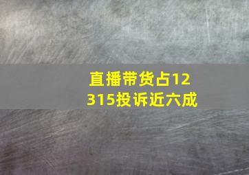 直播带货占12315投诉近六成