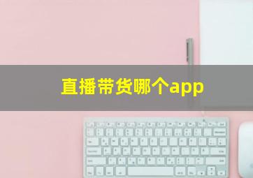 直播带货哪个app