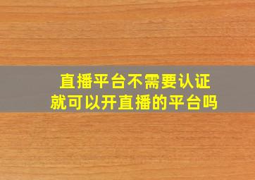 直播平台不需要认证就可以开直播的平台吗