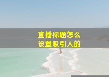 直播标题怎么设置吸引人的