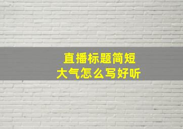 直播标题简短大气怎么写好听