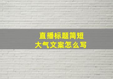 直播标题简短大气文案怎么写