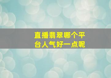 直播翡翠哪个平台人气好一点呢