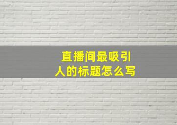 直播间最吸引人的标题怎么写