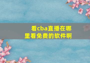 看cba直播在哪里看免费的软件啊