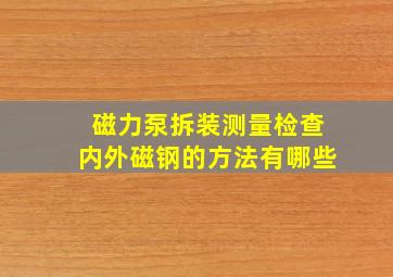 磁力泵拆装测量检查内外磁钢的方法有哪些