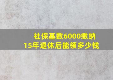 社保基数6000缴纳15年退休后能领多少钱