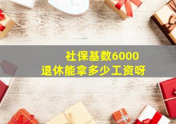 社保基数6000退休能拿多少工资呀