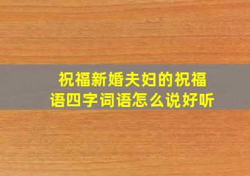 祝福新婚夫妇的祝福语四字词语怎么说好听