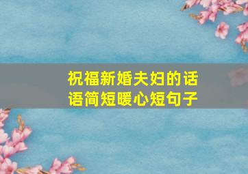 祝福新婚夫妇的话语简短暖心短句子