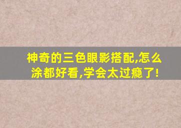 神奇的三色眼影搭配,怎么涂都好看,学会太过瘾了!