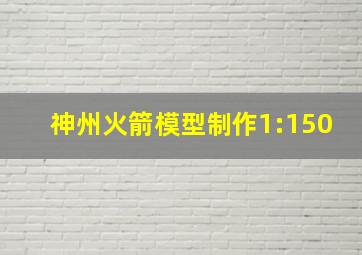 神州火箭模型制作1:150