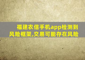 福建农信手机app检测到风险框架,交易可能存在风险