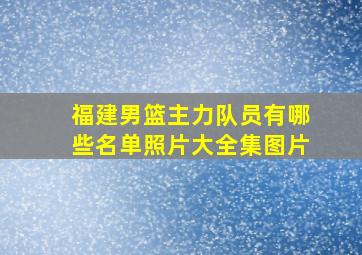 福建男篮主力队员有哪些名单照片大全集图片