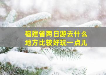 福建省两日游去什么地方比较好玩一点儿