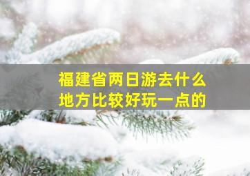 福建省两日游去什么地方比较好玩一点的