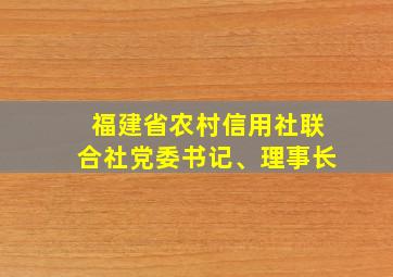 福建省农村信用社联合社党委书记、理事长