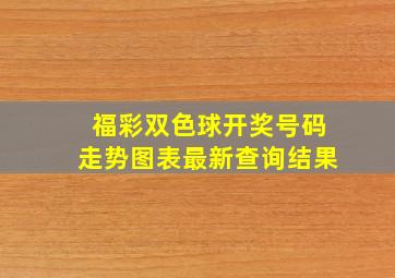 福彩双色球开奖号码走势图表最新查询结果