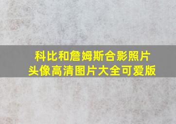 科比和詹姆斯合影照片头像高清图片大全可爱版