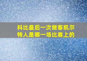 科比最后一次做客凯尔特人是哪一场比赛上的