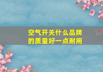 空气开关什么品牌的质量好一点耐用