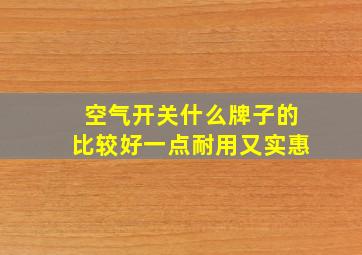 空气开关什么牌子的比较好一点耐用又实惠