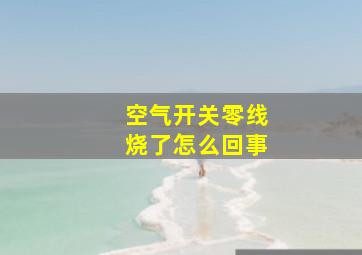 空气开关零线烧了怎么回事