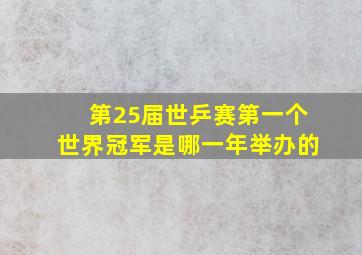 第25届世乒赛第一个世界冠军是哪一年举办的