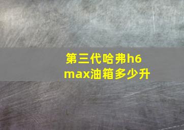 第三代哈弗h6max油箱多少升