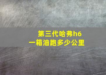 第三代哈弗h6一箱油跑多少公里