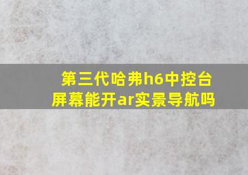 第三代哈弗h6中控台屏幕能开ar实景导航吗