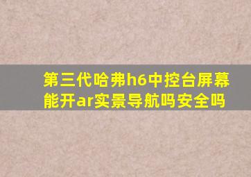 第三代哈弗h6中控台屏幕能开ar实景导航吗安全吗