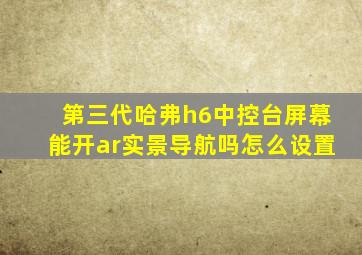 第三代哈弗h6中控台屏幕能开ar实景导航吗怎么设置