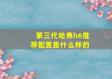 第三代哈弗h6推荐配置是什么样的